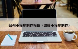 伊川台州小程序制作报价（温岭小程序制作）
