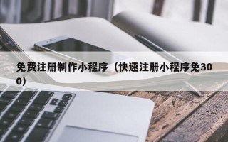 伊川免费注册制作小程序（快速注册小程序免300）