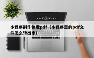 伊川小程序制作免费pdf（小程序里的pdf文件怎么转出来）