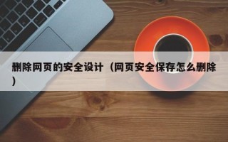 伊川删除网页的安全设计（网页安全保存怎么删除）
