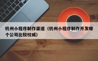 伊川杭州小程序制作渠道（杭州小程序制作开发哪个公司比较权威）