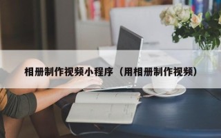 伊川相册制作视频小程序（用相册制作视频）