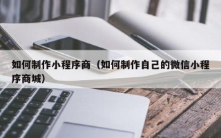伊川如何制作小程序商（如何制作自己的微信小程序商城）