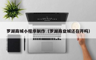 伊川罗湖商城小程序制作（罗湖商业城还在开吗）